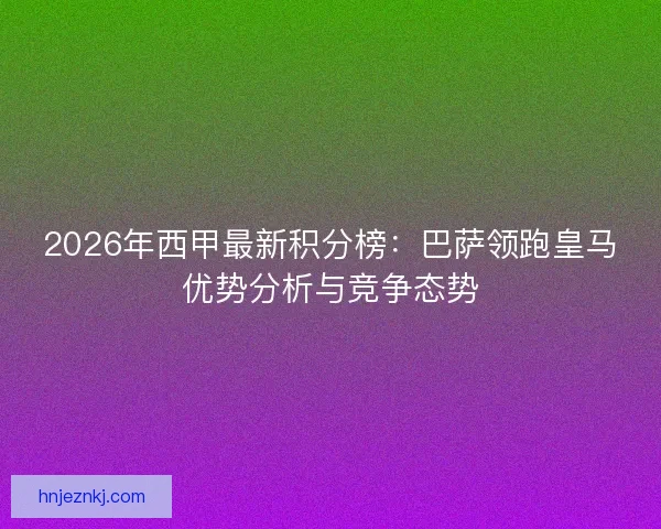 2026年西甲最新积分榜：巴萨领跑皇马优势分析与竞争态势
