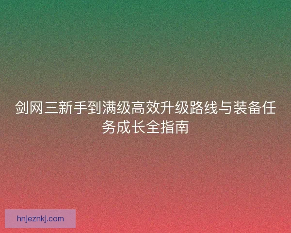 剑网三新手到满级高效升级路线与装备任务成长全指南