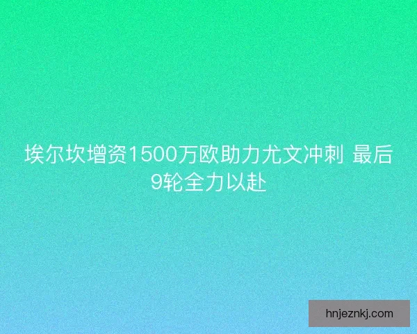 埃尔坎增资1500万欧助力尤文冲刺 最后9轮全力以赴