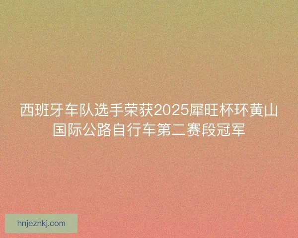 西班牙车队选手荣获2025犀旺杯环黄山国际公路自行车第二赛段冠军