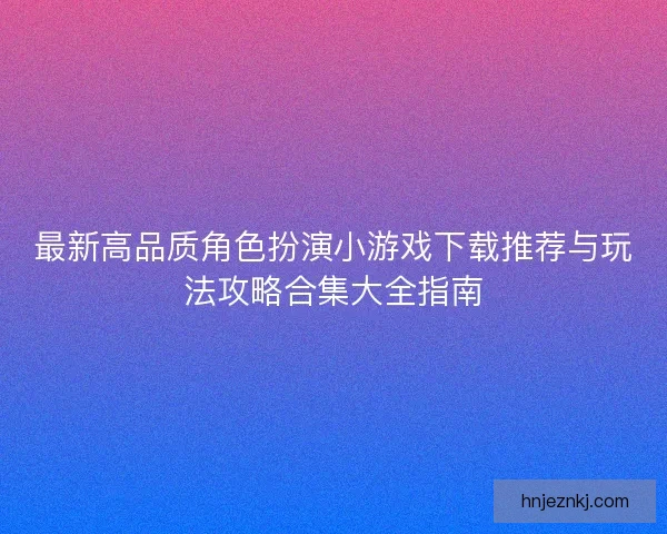 最新高品质角色扮演小游戏下载推荐与玩法攻略合集大全指南