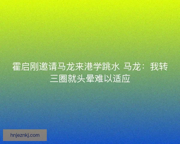 霍启刚邀请马龙来港学跳水 马龙：我转三圈就头晕难以适应