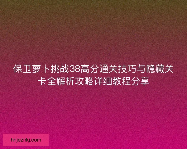 保卫萝卜挑战38高分通关技巧与隐藏关卡全解析攻略详细教程分享